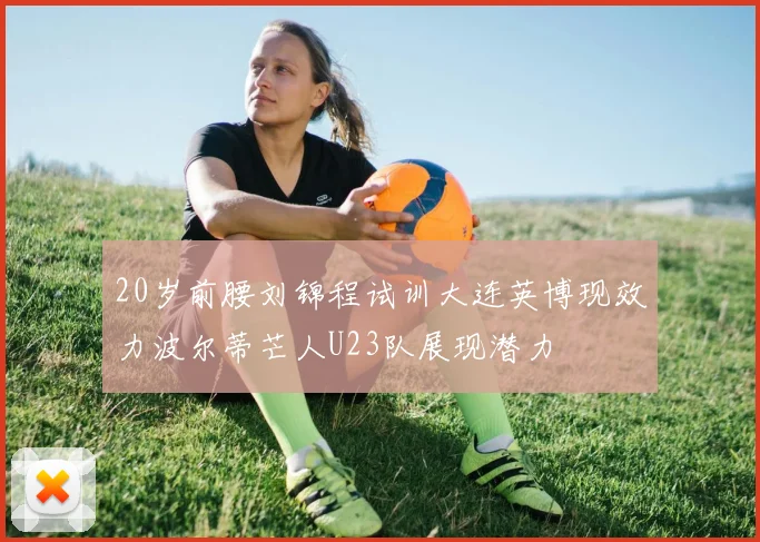 20岁前腰刘锦程试训大连英博现效力波尔蒂芒人U23队展现潜力