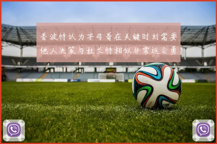 香波特认为字母哥在关键时刻需要他人决策与杜兰特相似非常适合勇士队