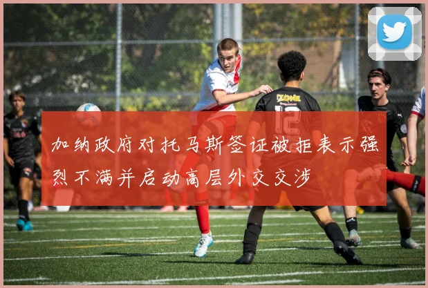 加纳政府对托马斯签证被拒表示强烈不满并启动高层外交交涉