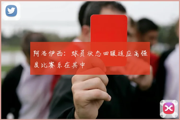 阿洛伊西：球员状态回暖适应高强度比赛乐在其中
