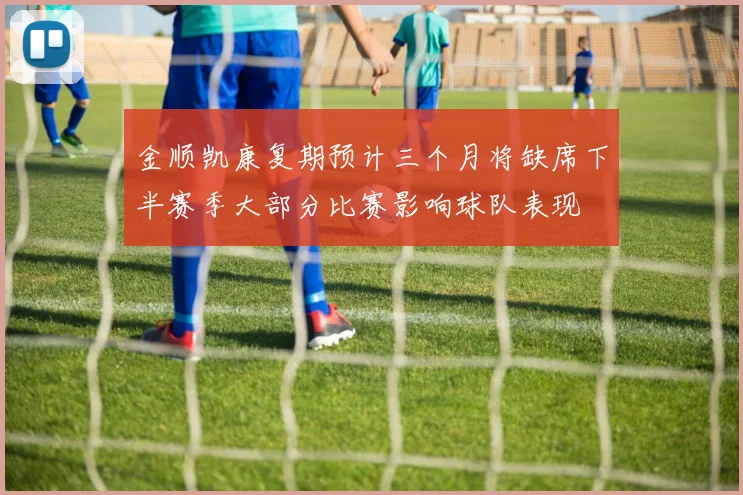 金顺凯康复期预计三个月将缺席下半赛季大部分比赛影响球队表现