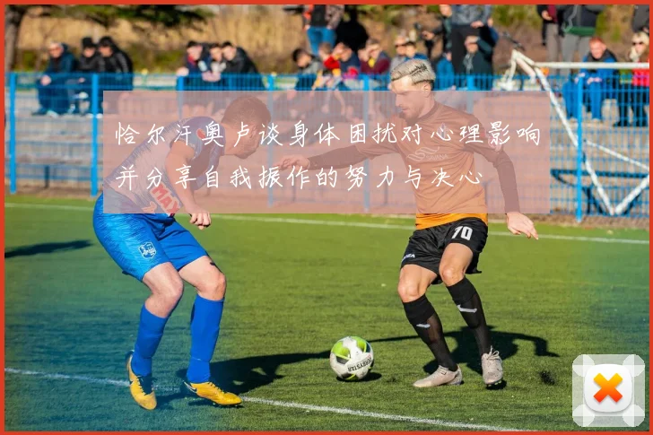 恰尔汗奥卢谈身体困扰对心理影响并分享自我振作的努力与决心