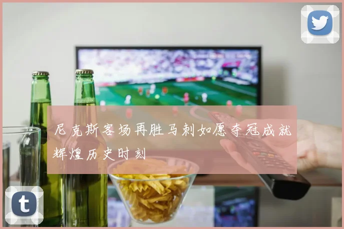 尼克斯客场再胜马刺如愿夺冠成就辉煌历史时刻