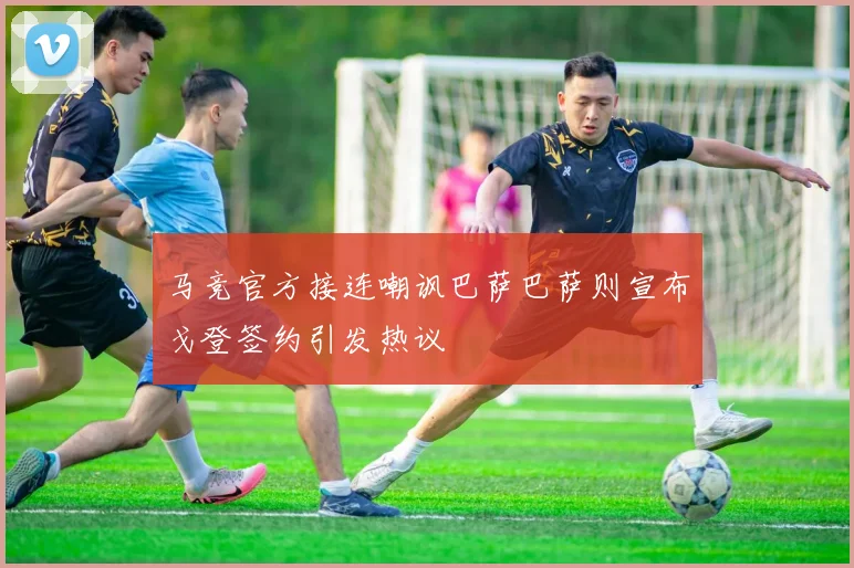 马竞官方接连嘲讽巴萨巴萨则宣布戈登签约引发热议