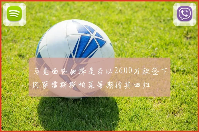 马竞面临抉择是否以2600万欧签下冈萨雷斯斯帕莱蒂期待其回归