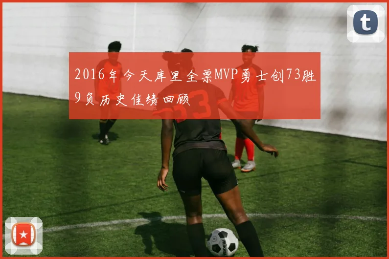 2016年今天库里全票MVP勇士创73胜9负历史佳绩回顾