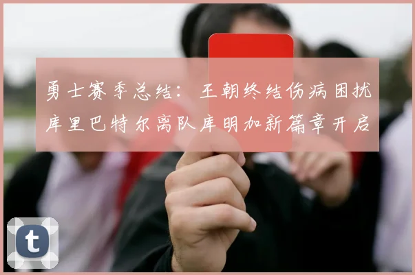 勇士赛季总结：王朝终结伤病困扰库里巴特尔离队库明加新篇章开启