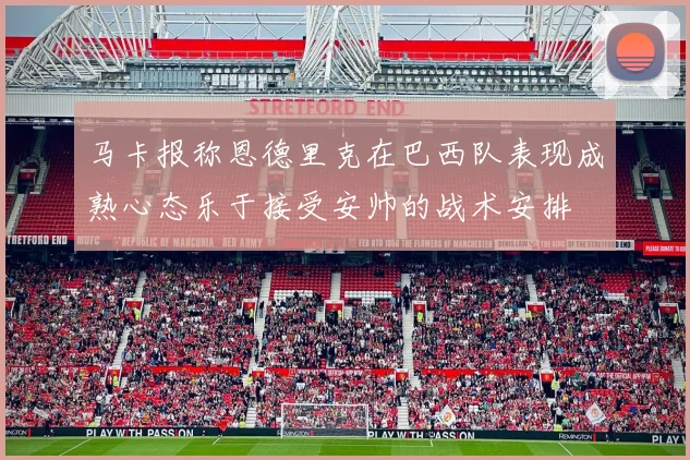 马卡报称恩德里克在巴西队表现成熟心态乐于接受安帅的战术安排