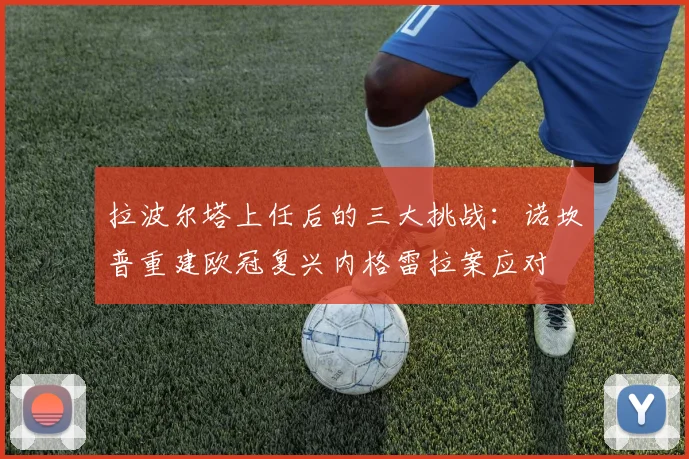 拉波尔塔上任后的三大挑战：诺坎普重建欧冠复兴内格雷拉案应对