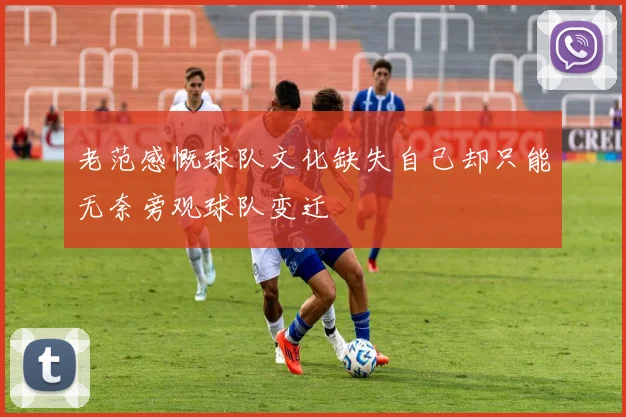 老范感慨球队文化缺失自己却只能无奈旁观球队变迁