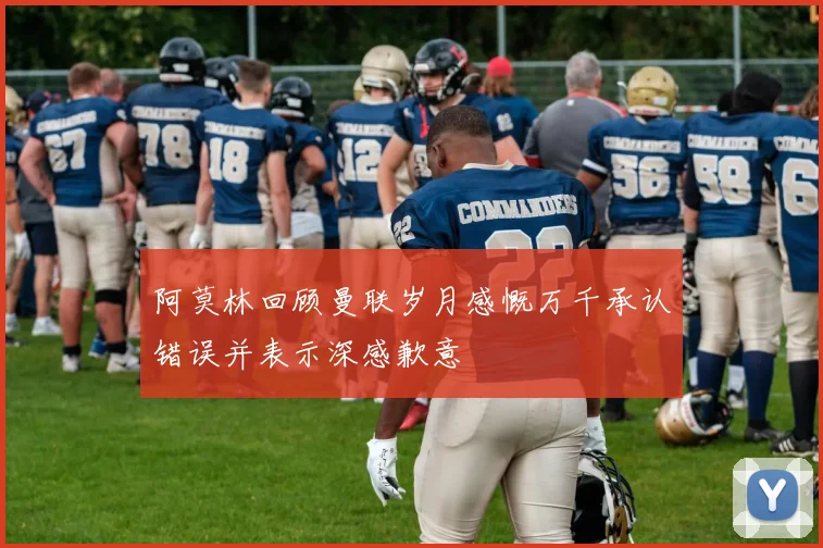 阿莫林回顾曼联岁月感慨万千承认错误并表示深感歉意