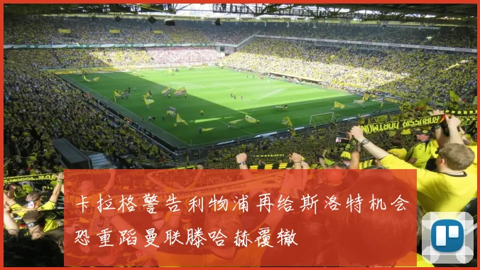 卡拉格警告利物浦再给斯洛特机会恐重蹈曼联滕哈赫覆辙