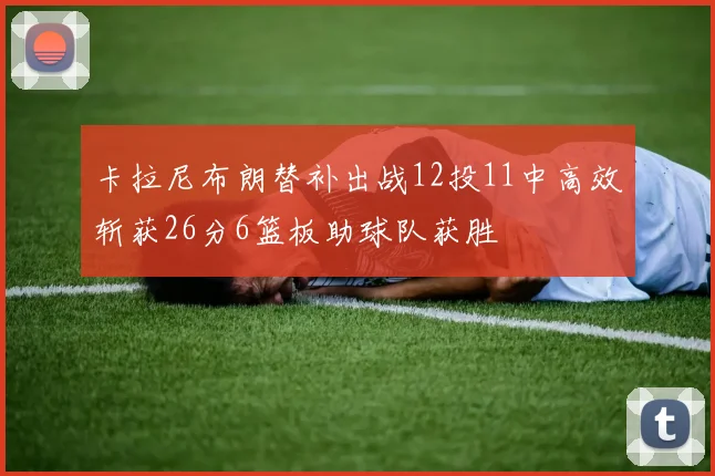 卡拉尼布朗替补出战12投11中高效斩获26分6篮板助球队获胜