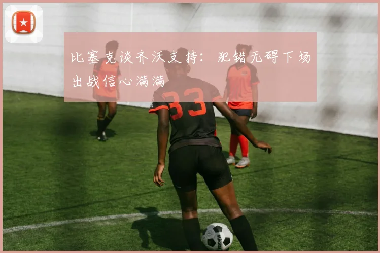 比塞克谈齐沃支持：犯错无碍下场出战信心满满