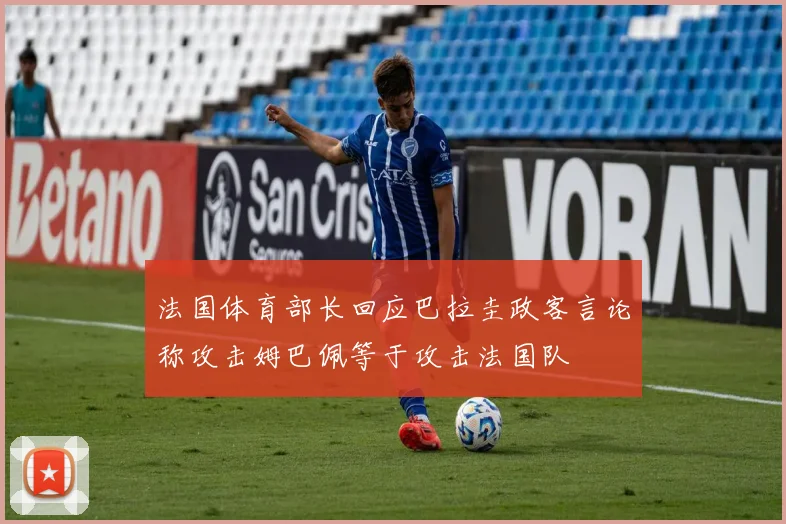 法国体育部长回应巴拉圭政客言论称攻击姆巴佩等于攻击法国队
