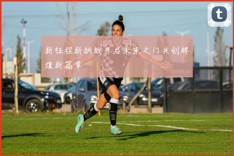 新征程新挑战开启未来之门共创辉煌新篇章