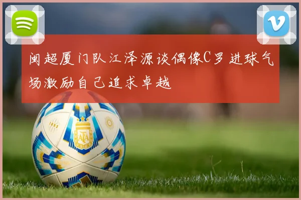 闽超厦门队江泽源谈偶像C罗进球气场激励自己追求卓越
