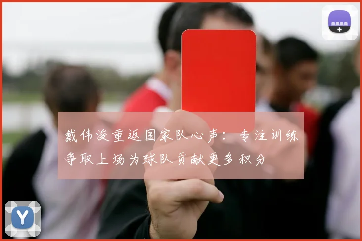戴伟浚重返国家队心声：专注训练争取上场为球队贡献更多积分