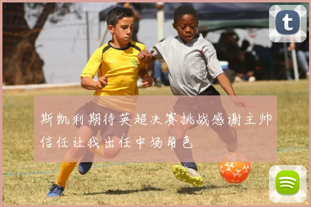 斯凯利期待英超决赛挑战感谢主帅信任让我出任中场角色