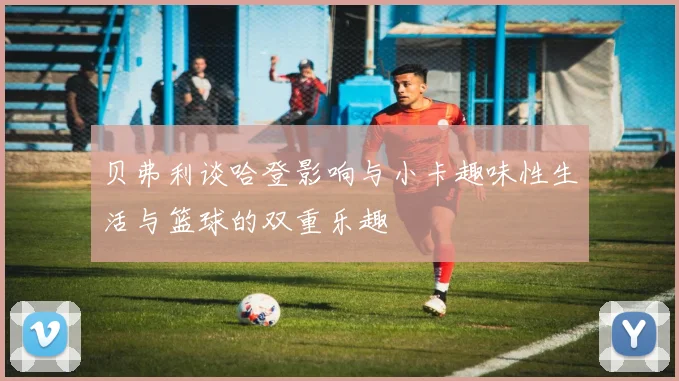 贝弗利谈哈登影响与小卡趣味性生活与篮球的双重乐趣