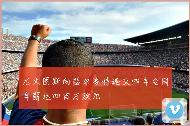 尤文图斯向瑟尔洛特递交四年合同年薪达四百万欧元