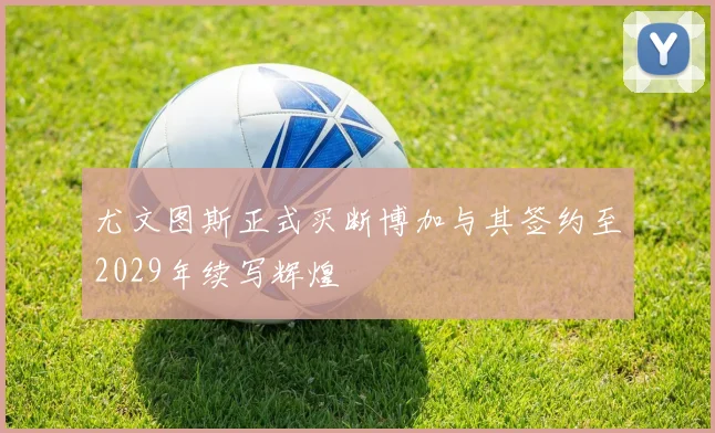 尤文图斯正式买断博加与其签约至2029年续写辉煌