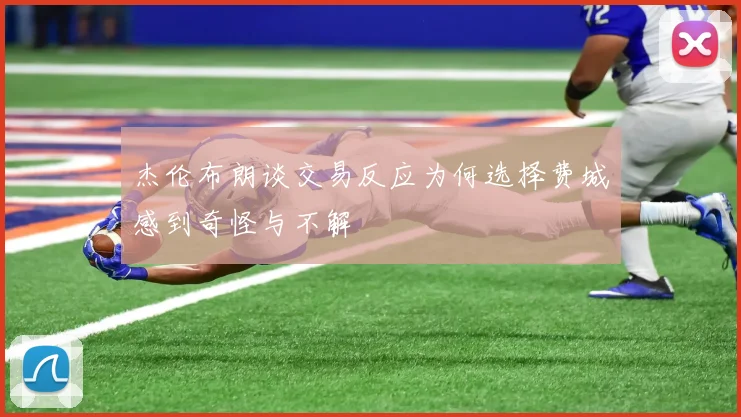杰伦布朗谈交易反应为何选择费城感到奇怪与不解